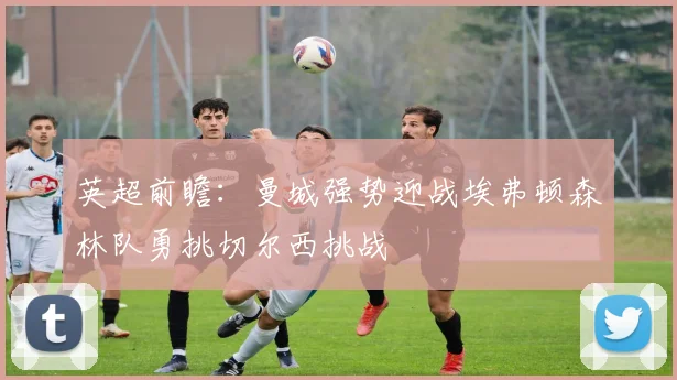 英超前瞻：曼城强势迎战埃弗顿森林队勇挑切尔西挑战