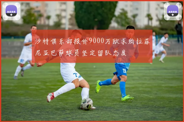 沙特俱乐部报价9000万欧求购拉菲尼亚巴萨球员坚定留队态度
