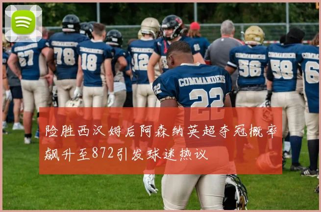 险胜西汉姆后阿森纳英超夺冠概率飙升至872引发球迷热议