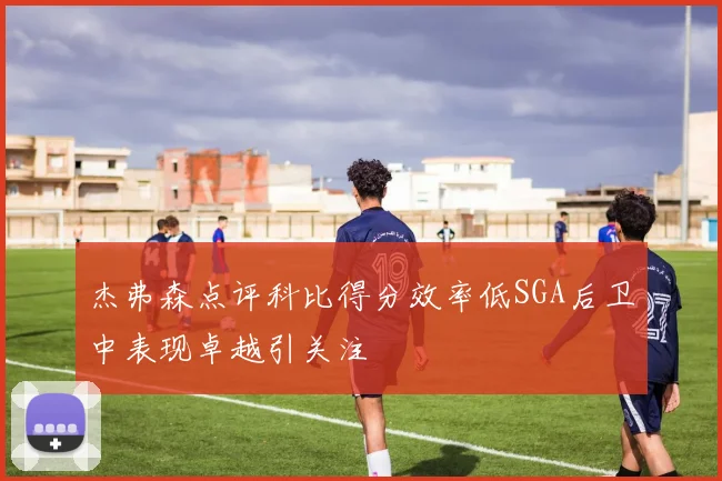 杰弗森点评科比得分效率低SGA后卫中表现卓越引关注