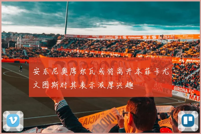 安东尼奥席尔瓦或将离开本菲卡尤文图斯对其表示浓厚兴趣