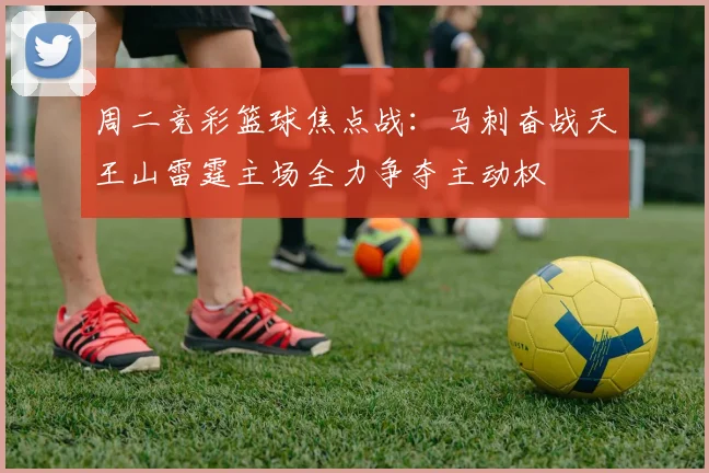 周二竞彩篮球焦点战：马刺奋战天王山雷霆主场全力争夺主动权