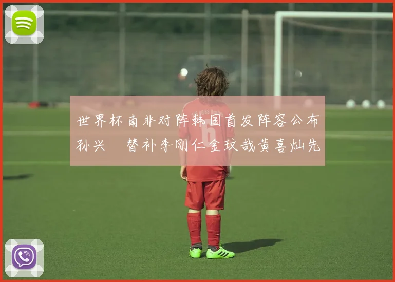 世界杯南非对阵韩国首发阵容公布孙兴慜替补李刚仁金玟哉黄喜灿先发