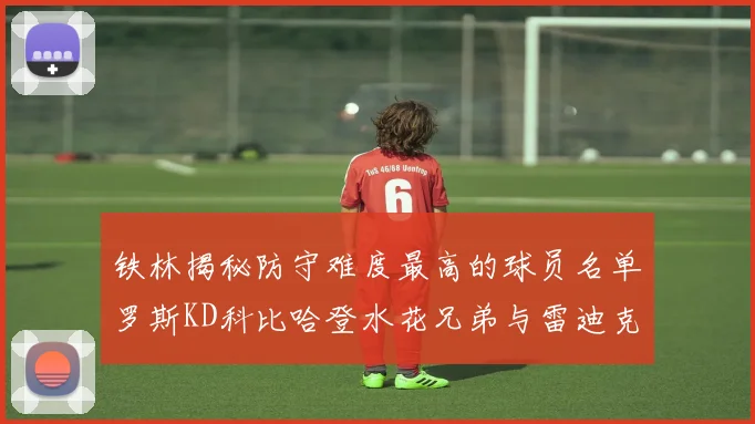 铁林揭秘防守难度最高的球员名单罗斯KD科比哈登水花兄弟与雷迪克