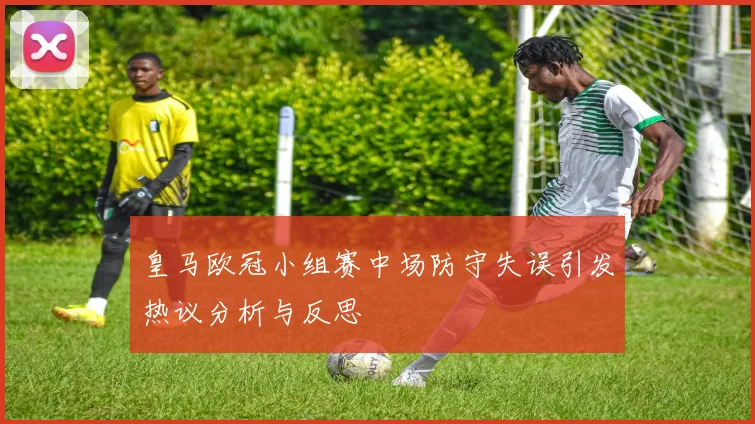 皇马欧冠小组赛中场防守失误引发热议分析与反思