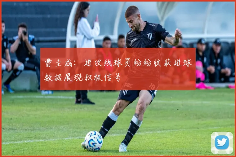 曹圭成：进攻线球员纷纷收获进球数据展现积极信号