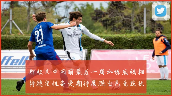 郑钦文中网前最后一周加练底线相持稳定性备受期待展现出色竞技状态
