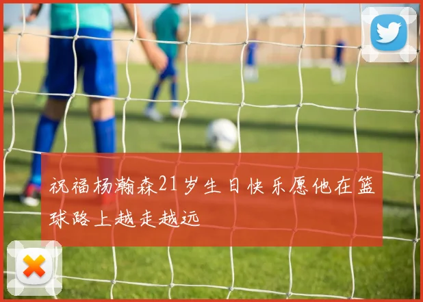 祝福杨瀚森21岁生日快乐愿他在篮球路上越走越远