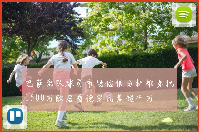 巴萨离队球员市场估值分析维克托1500万欧居首德罗瓦莱超千万