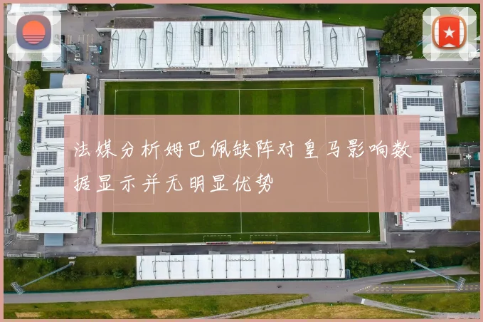 法媒分析姆巴佩缺阵对皇马影响数据显示并无明显优势