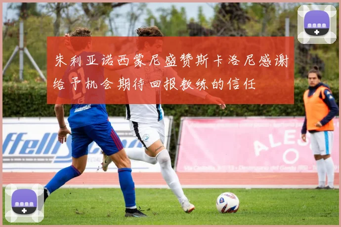 朱利亚诺西蒙尼盛赞斯卡洛尼感谢给予机会期待回报教练的信任