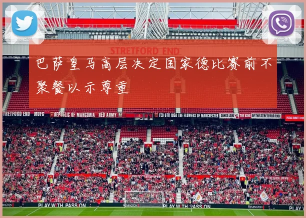 巴萨皇马高层决定国家德比赛前不聚餐以示尊重