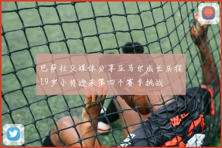 巴萨社交媒体分享亚马尔成长历程19岁小将迎来第四个赛季挑战