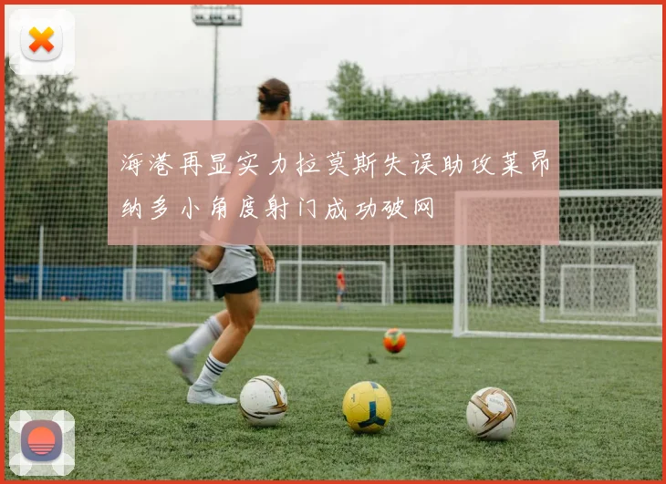海港再显实力拉莫斯失误助攻莱昂纳多小角度射门成功破网