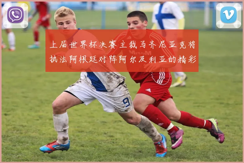上届世界杯决赛主裁马齐尼亚克将执法阿根廷对阵阿尔及利亚的精彩对决