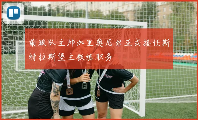 前狼队主帅加里奥尼尔正式接任斯特拉斯堡主教练职务