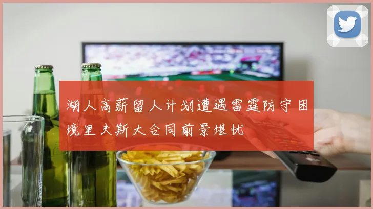 湖人高薪留人计划遭遇雷霆防守困境里夫斯大合同前景堪忧