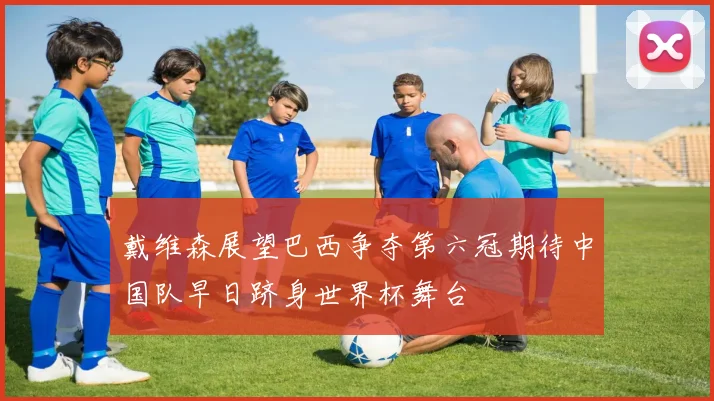 戴维森展望巴西争夺第六冠期待中国队早日跻身世界杯舞台