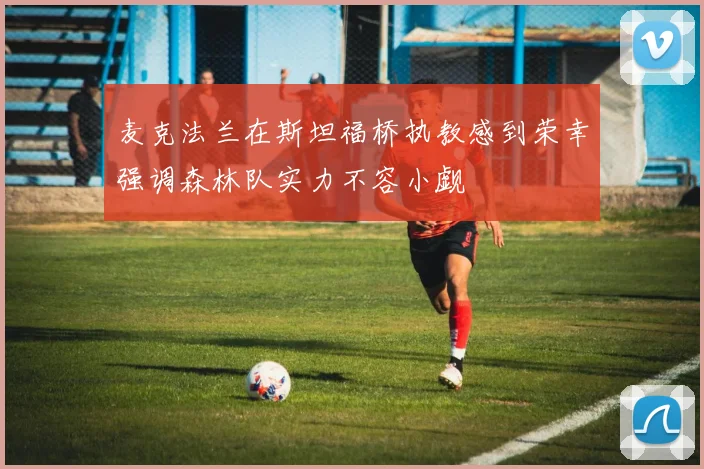 麦克法兰在斯坦福桥执教感到荣幸强调森林队实力不容小觑