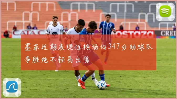 墨菲近期表现惊艳场均347分助球队争胜绝不轻易出售