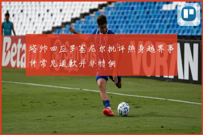 塔帅回应罗塞尼尔批评热身越界事件常见道歉并非特例