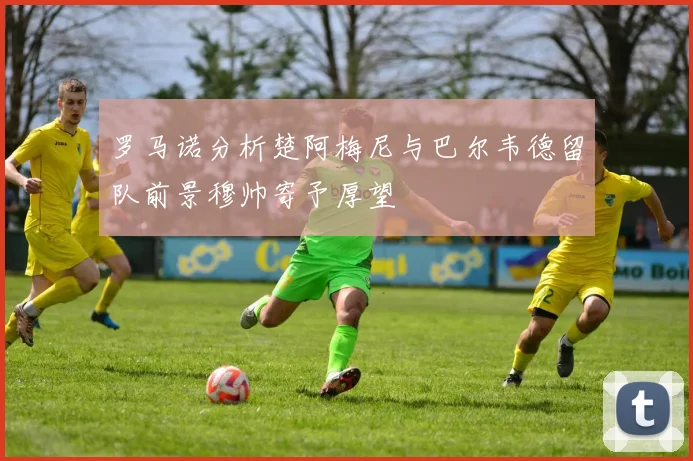 罗马诺分析楚阿梅尼与巴尔韦德留队前景穆帅寄予厚望