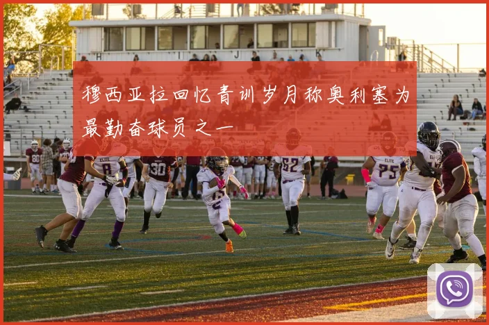 穆西亚拉回忆青训岁月称奥利塞为最勤奋球员之一