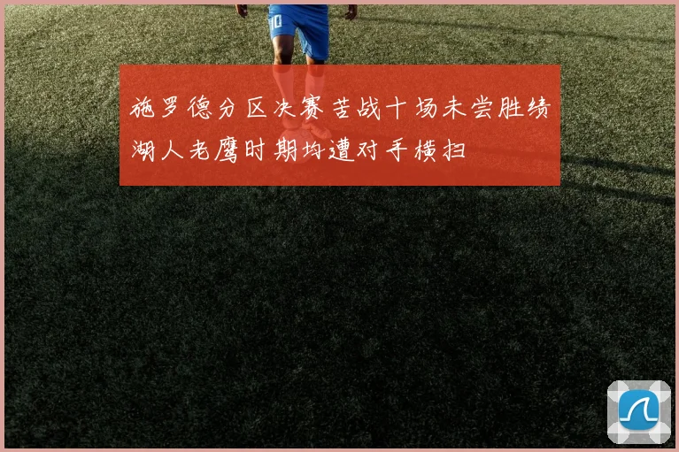 施罗德分区决赛苦战十场未尝胜绩湖人老鹰时期均遭对手横扫