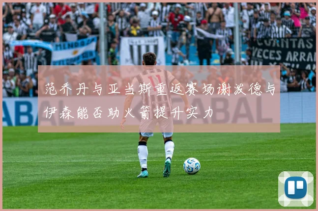 范乔丹与亚当斯重返赛场谢泼德与伊森能否助火箭提升实力